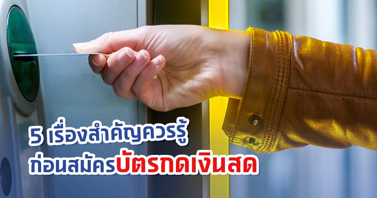 5 ข้อควรรู้ก่อนสมัครบัตรกดเงินสด สะดวกสบาย มีเงินใช้ทุกเวลา